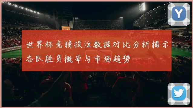 世界杯竞猜投注数据对比分析揭示各队胜负概率与市场趋势