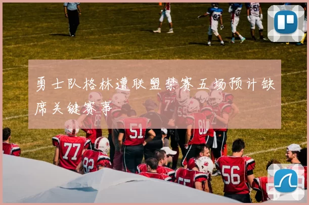 勇士队格林遭联盟禁赛五场预计缺席关键赛事