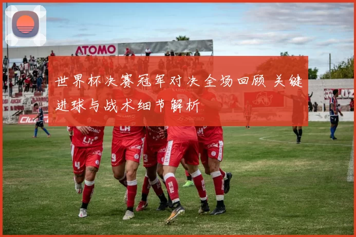 世界杯决赛冠军对决全场回顾 关键进球与战术细节解析