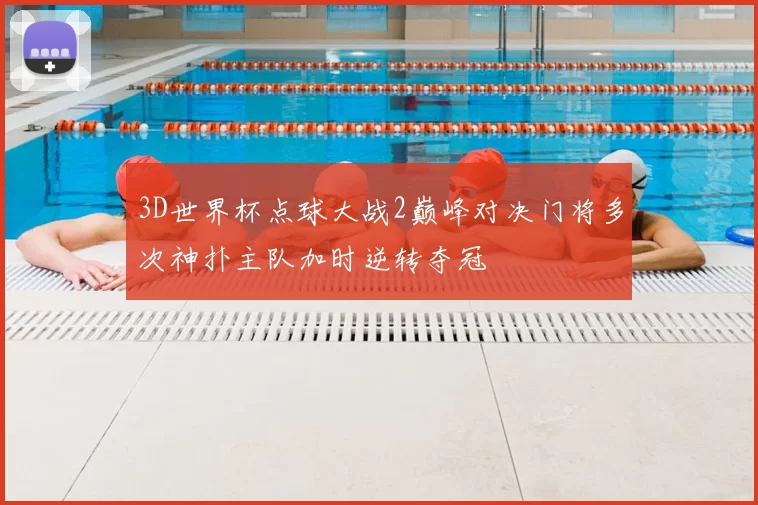 3D世界杯点球大战2巅峰对决门将多次神扑主队加时逆转夺冠