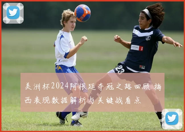 美洲杯2024阿根廷夺冠之路回顾 梅西表现数据解析与关键战看点