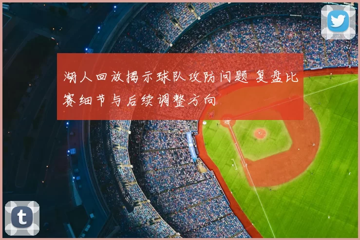 湖人回放揭示球队攻防问题 复盘比赛细节与后续调整方向