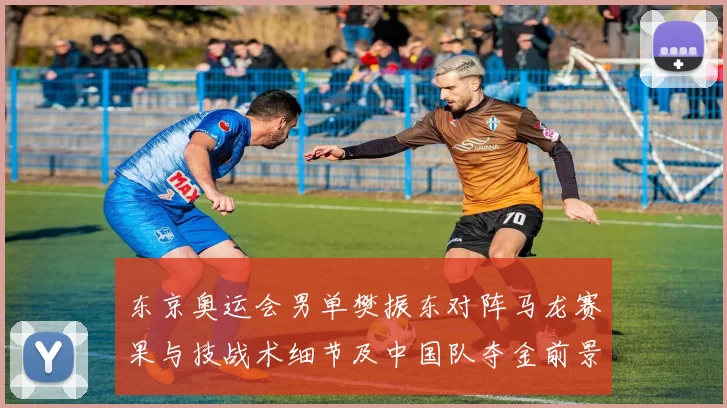 东京奥运会男单樊振东对阵马龙赛果与技战术细节及中国队夺金前景