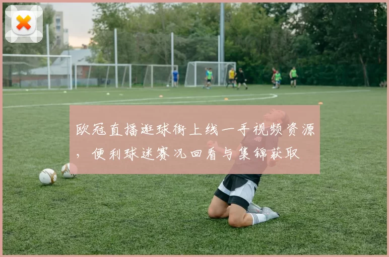 欧冠直播逛球街上线一手视频资源，便利球迷赛况回看与集锦获取