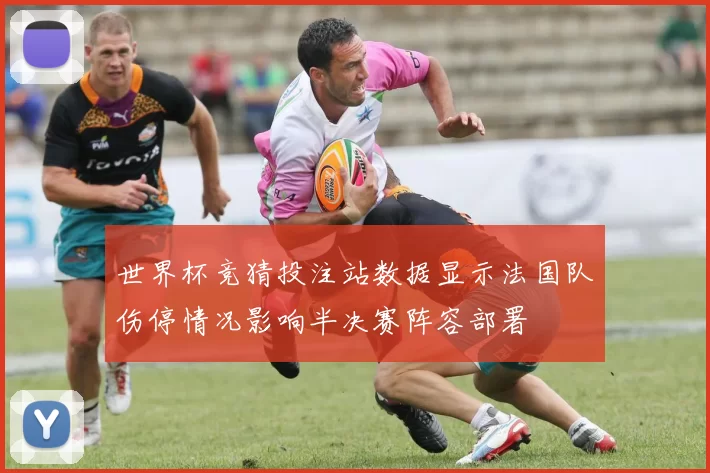 世界杯竞猜投注站数据显示法国队伤停情况影响半决赛阵容部署