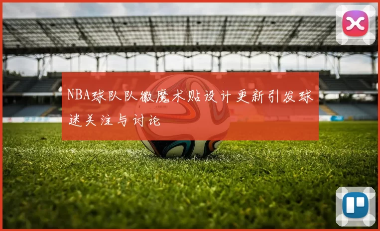 NBA球队队徽魔术贴设计更新引发球迷关注与讨论
