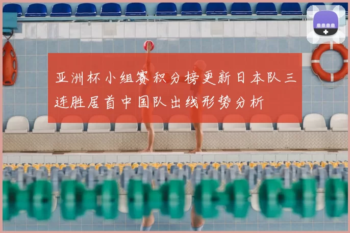亚洲杯小组赛积分榜更新日本队三连胜居首中国队出线形势分析