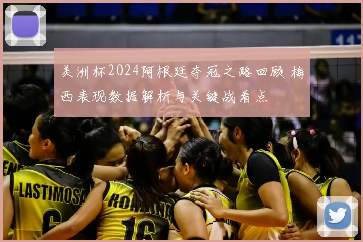 美洲杯2024阿根廷夺冠之路回顾 梅西表现数据解析与关键战看点