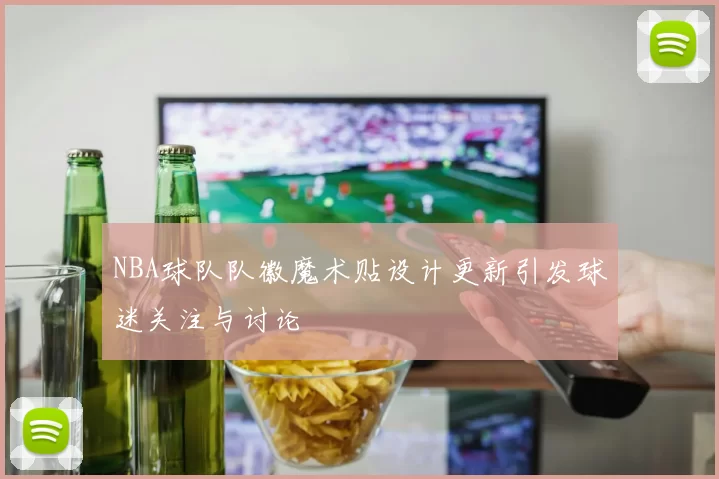 NBA球队队徽魔术贴设计更新引发球迷关注与讨论