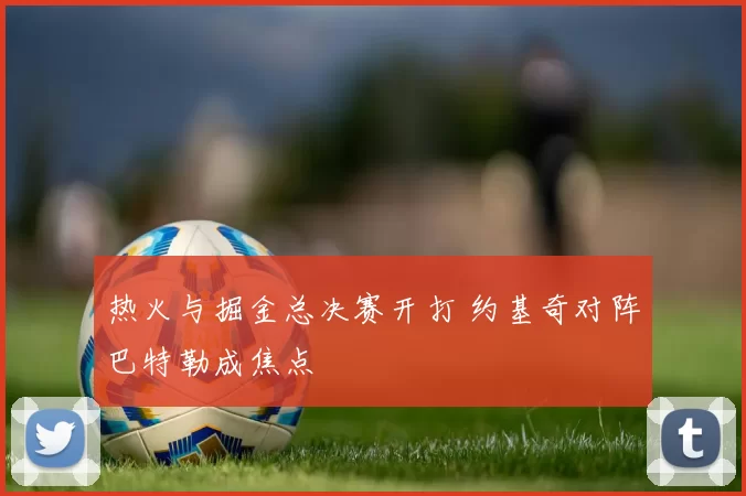 热火与掘金总决赛开打 约基奇对阵巴特勒成焦点