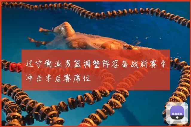辽宁衡业男篮调整阵容备战新赛季冲击季后赛席位