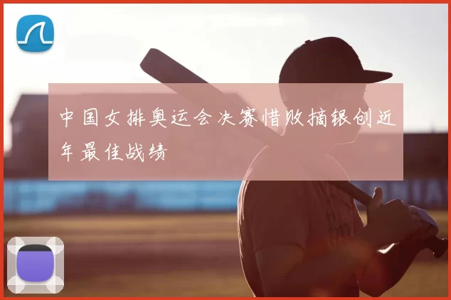 中国女排奥运会决赛惜败摘银创近年最佳战绩