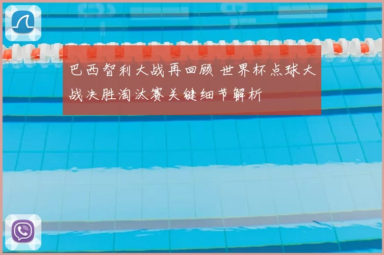 巴西智利大战再回顾 世界杯点球大战决胜淘汰赛关键细节解析