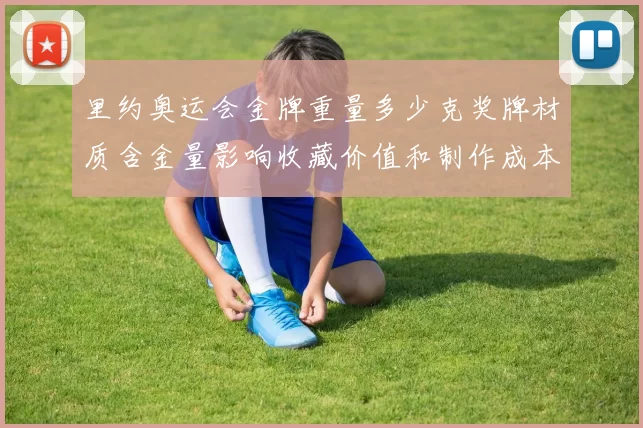 里约奥运会金牌重量多少克奖牌材质含金量影响收藏价值和制作成本