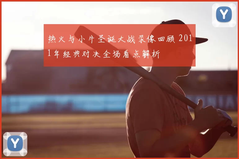 热火与小牛圣诞大战录像回顾 2011年经典对决全场看点解析