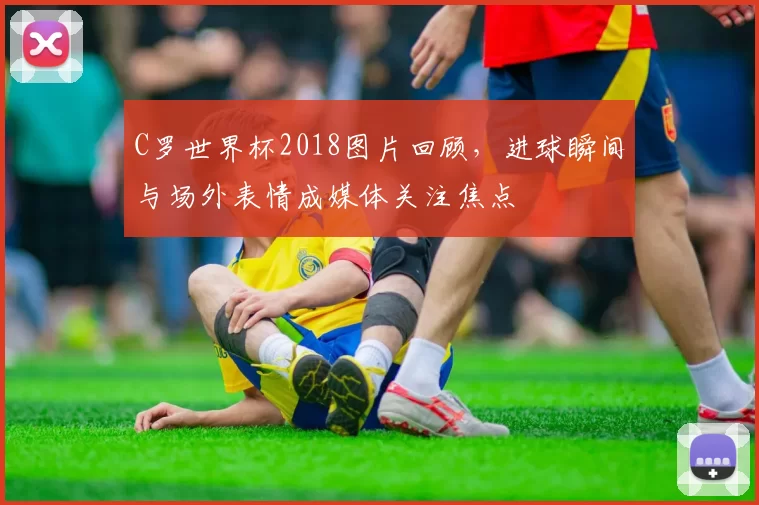 C罗世界杯2018图片回顾，进球瞬间与场外表情成媒体关注焦点