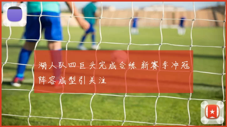 湖人队四巨头完成合练 新赛季冲冠阵容成型引关注