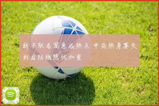 新字取名寓意成热点 申花热身赛失利后防线隐忧加重