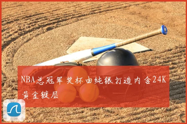 NBA总冠军奖杯由纯银打造内含24K黄金镀层