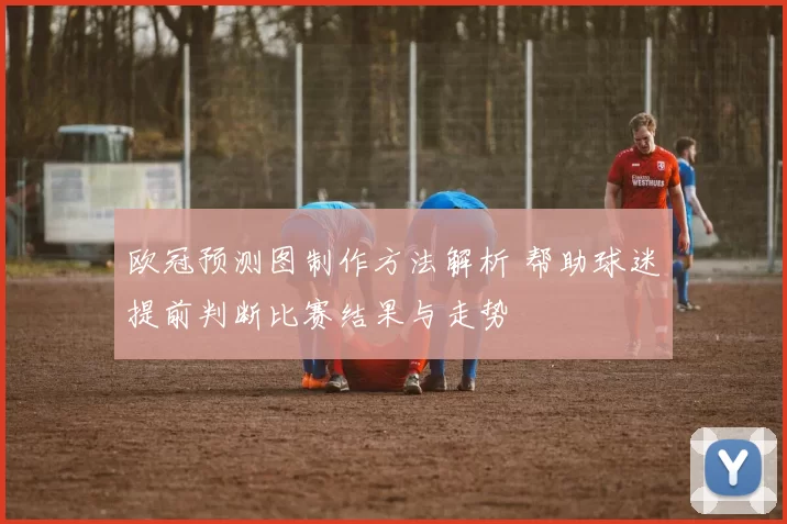 欧冠预测图制作方法解析 帮助球迷提前判断比赛结果与走势