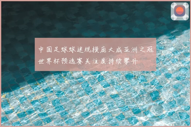 中国足球球迷规模庞大成亚洲之冠世界杯预选赛关注度持续攀升