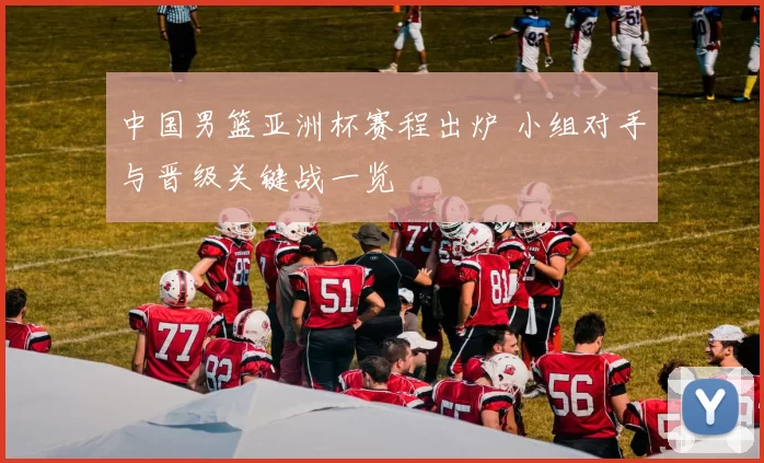 中国男篮亚洲杯赛程出炉 小组对手与晋级关键战一览