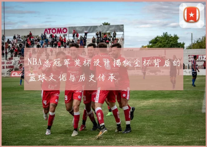 NBA总冠军奖杯设计揭秘金杯背后的篮球文化与历史传承