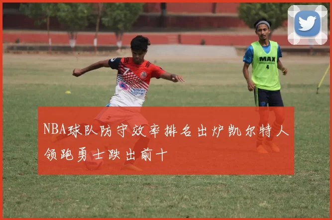 NBA球队防守效率排名出炉凯尔特人领跑勇士跌出前十