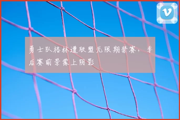 勇士队格林遭联盟无限期禁赛，季后赛前景蒙上阴影