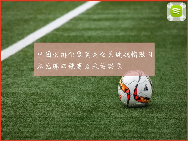 中国女排伦敦奥运会关键战惜败日本无缘四强赛后采访实录