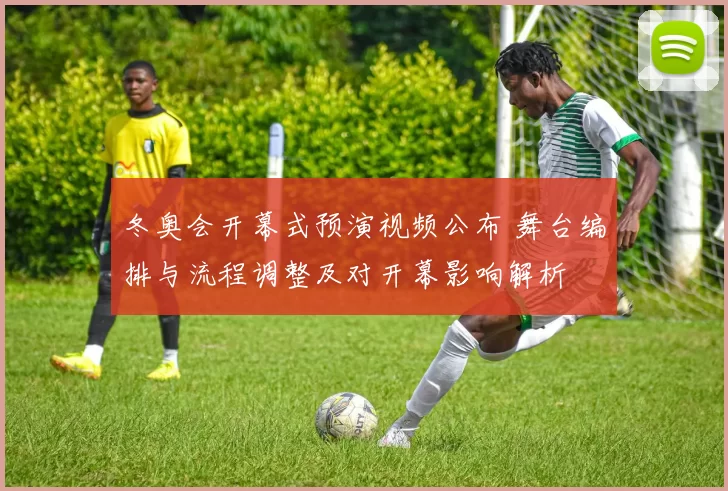 冬奥会开幕式预演视频公布 舞台编排与流程调整及对开幕影响解析
