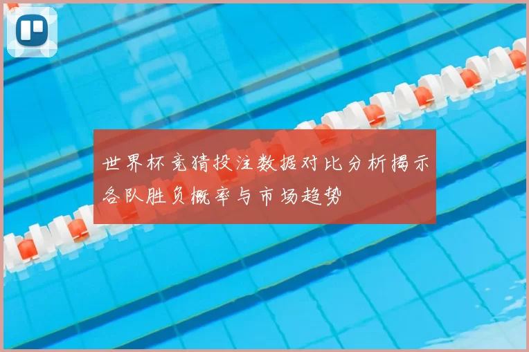 世界杯竞猜投注数据对比分析揭示各队胜负概率与市场趋势