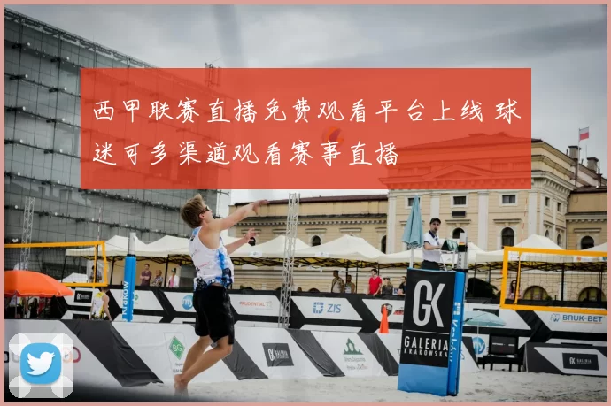 西甲联赛直播免费观看平台上线 球迷可多渠道观看赛事直播