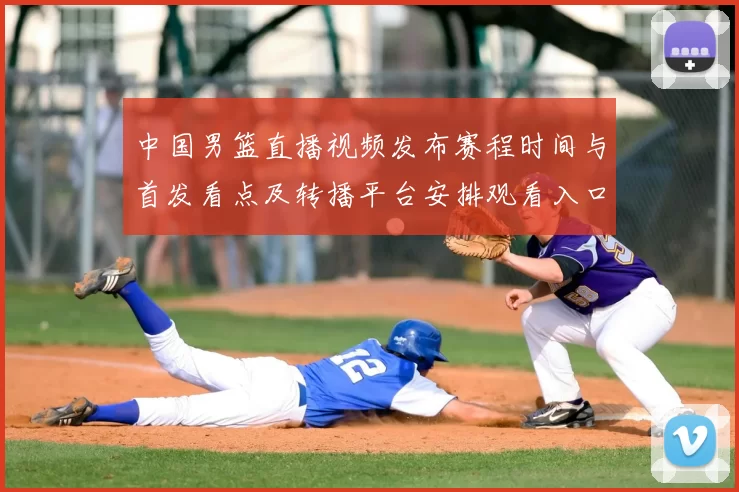 中国男篮直播视频发布赛程时间与首发看点及转播平台安排观看入口
