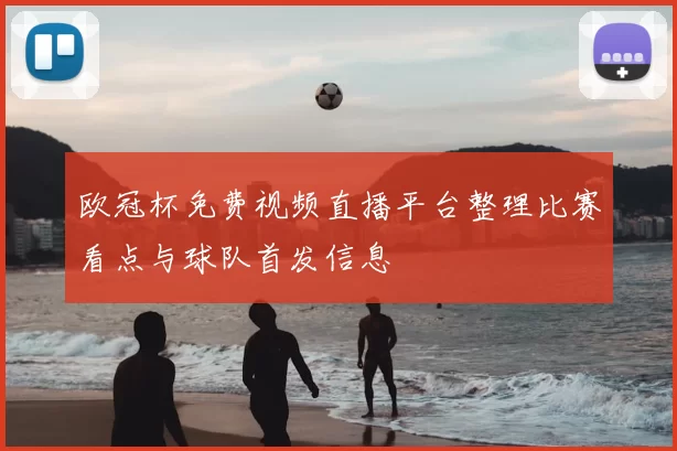 欧冠杯免费视频直播平台整理比赛看点与球队首发信息