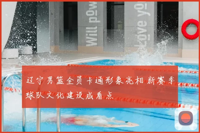 辽宁男篮全员卡通形象亮相 新赛季球队文化建设成看点