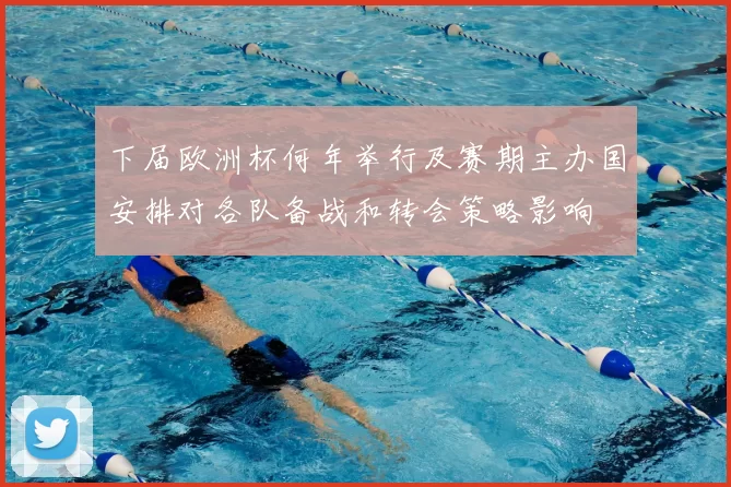 下届欧洲杯何年举行及赛期主办国安排对各队备战和转会策略影响