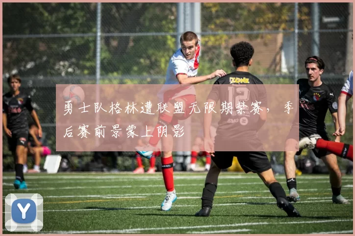 勇士队格林遭联盟无限期禁赛，季后赛前景蒙上阴影