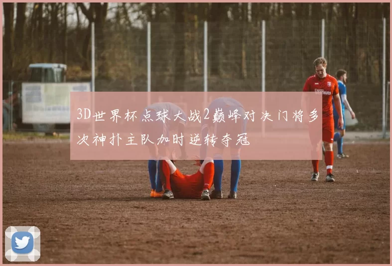3D世界杯点球大战2巅峰对决门将多次神扑主队加时逆转夺冠