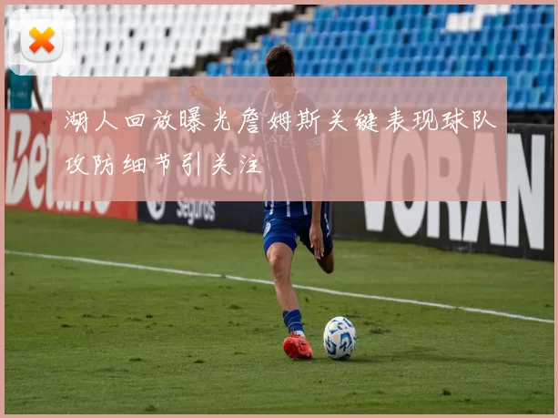 湖人回放曝光詹姆斯关键表现球队攻防细节引关注