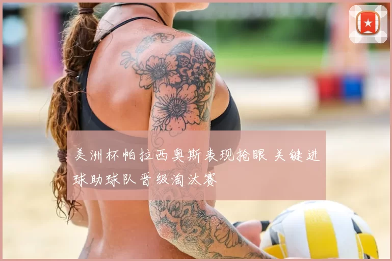 美洲杯帕拉西奥斯表现抢眼 关键进球助球队晋级淘汰赛