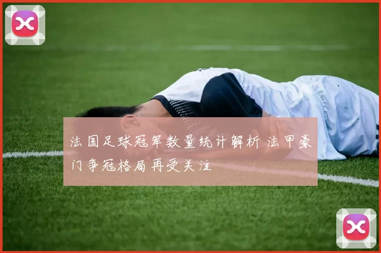 法国足球冠军数量统计解析 法甲豪门争冠格局再受关注