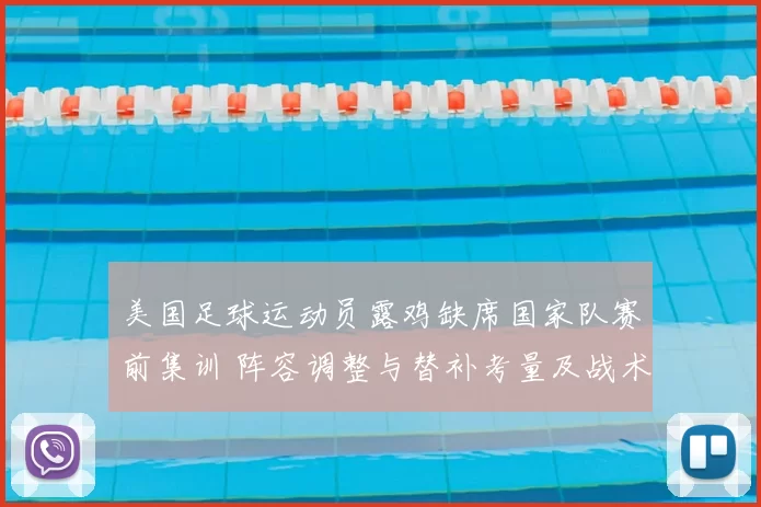 美国足球运动员露鸡缺席国家队赛前集训 阵容调整与替补考量及战术影响