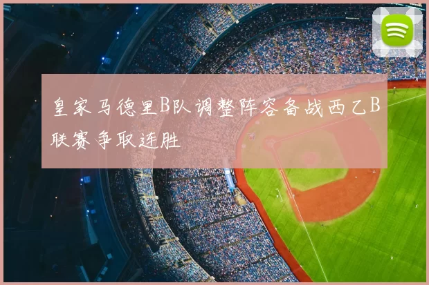 皇家马德里B队调整阵容备战西乙B联赛争取连胜
