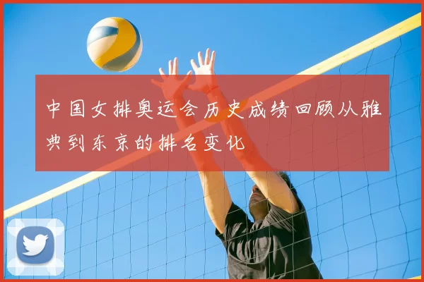 中国女排奥运会历史成绩回顾从雅典到东京的排名变化