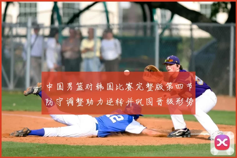 中国男篮对韩国比赛完整版第四节防守调整助力逆转并巩固晋级形势
