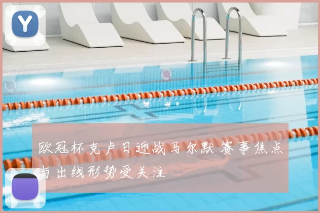 欧冠杯克卢日迎战马尔默 赛事焦点与出线形势受关注