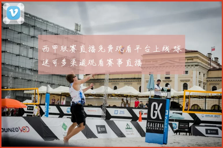 西甲联赛直播免费观看平台上线 球迷可多渠道观看赛事直播