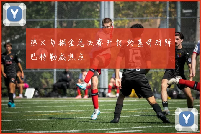 热火与掘金总决赛开打 约基奇对阵巴特勒成焦点