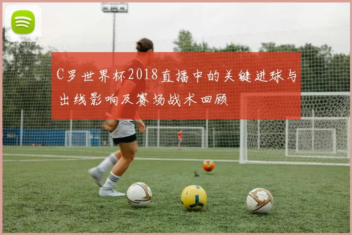 C罗世界杯2018直播中的关键进球与出线影响及赛场战术回顾